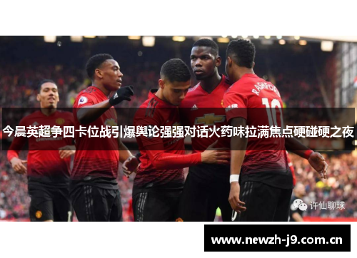 今晨英超争四卡位战引爆舆论强强对话火药味拉满焦点硬碰硬之夜