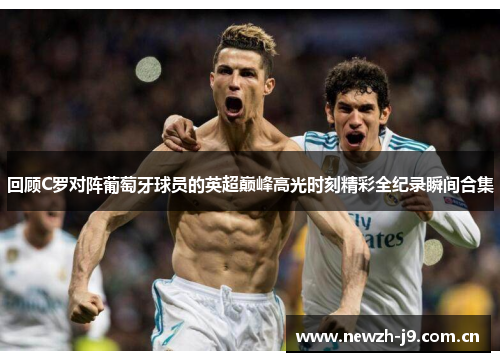 回顾C罗对阵葡萄牙球员的英超巅峰高光时刻精彩全纪录瞬间合集